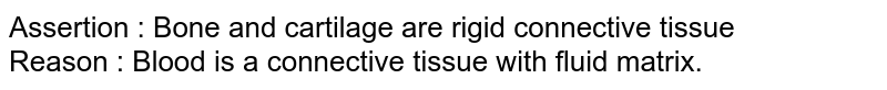 Assertion: Cartilage and bone are rigid connective tissues. Reason: Blood is a connective tissue.