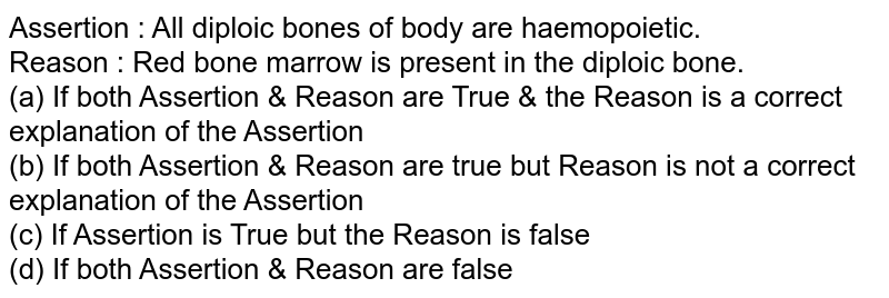 Assertion : All diploic bones of body are haemopoietic. Reason : Red bone marrow is present in the diploic bone. (a) If both Assertion & Reason are True & the Reason is a correct explanation of the Assertion (b) If both Assertion & Reason are true but Reason is not a correct explanation of the Assertion (c) If Assertion is True but the Reason is false (d) If both Assertion & Reason are false