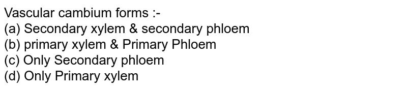 Vascular cambium forms :-<br>(a) Secondary xylem & secondary phloem<br>

(b) primary xylem & Primary Phloem<br>

(c) Only Secondary phloem<br>

(d) Only Primary xylem