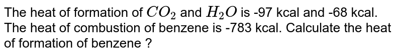 The heat of formation of CO_(2) and H_(2)O is -97 kcal and -68 kcal. The heat of combustion of benzene is -783 kcal. Calculate the heat of formation of benzene ?