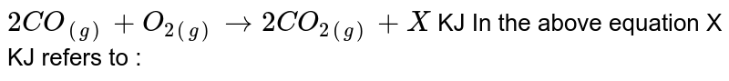 2CO_((g))+O_(2(g))rarr 2CO_(2(g))+X KJ In the above equation X KJ refers to :