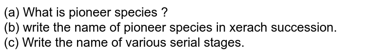 (a) What is pioneer species ? <br> (b) write the name of pioneer species in xerach succession. <br> (c) Write the name of various serial stages. 