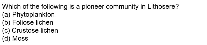 Which of the following is a pioneer community in Lithosere? (a) Phytoplankton (b) Foliose lichen (c) Crustose lichen (d) Moss