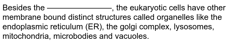 Besides the ————————, the eukaryotic cells have other membrane bound distinct structures called organelles like the endoplasmic reticulum (ER), the golgi complex, lysosomes, mitochondria, microbodies and vacuoles.