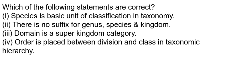 Which of the following statements are correct? (i) Species is basic unit of classification in taxonomy. (ii) There is no suffix for genus, species & kingdom. (iii) Domain is a super kingdom category. (iv) Order is placed between division and class in taxonomic hierarchy.