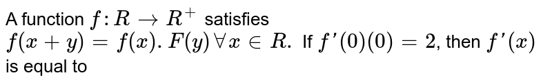 A function `f : R -> R^+` satisfies `f(x+y)= f(x) f(y) AA x in R` If `f'(0)=2` then `f'(x)=`