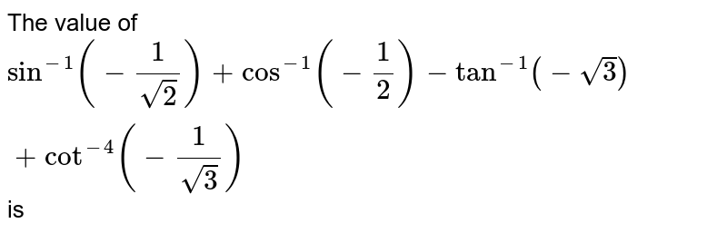 The value of `sin ^(-1) (-(1)/(sqrt2)) + cos ^(-1) (-(1)/(2)) - tan ^(-1) (-sqrt3) + cot ^(-1) (-(1)/(sqrt3)) ` is 
