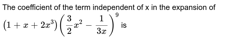 Find the term independent of `x`
in the expansion of `(1+x+2x^3)[(3x^2//2)-(1//3)]^9`