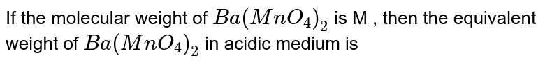 If the molecular weight of Ba(MnO_(4))_(2) is M , then the equivalent weight of Ba(MnO_(4))_(2) in acidic medium is