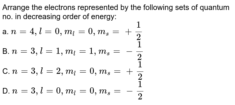 Arrange the electrons represented by the following sets of quantum numbers in decreasing order of energy. (i) n=4, l=0, m_(l)=0, s=+1//2 , (ii) n=3, l=1, m_(l)=1, s=-1//2 (iii) n=3, l=2, m_(l)=0, s=+1//2 , (iv) n=3, l=0, m_(l)=0, s=-1//2