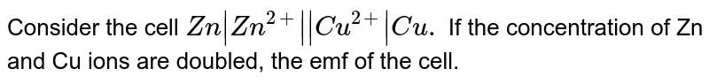 Consider the cell `Zn|Zn^(2+) || Cu^(2+)|Cu. ` If the concentration of Zn and Cu ions are doubled, the emf of the cell.