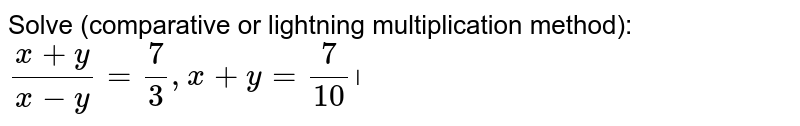 Solve (comparative or lightning multiplication method): (x+y)/(x-y)=7/3,x+y=7/(10) ।