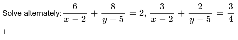 Solve alternately: 6/(x-2)+8/(y-5)=2,3/(x-2)+2/(y-5)=3/4 ।