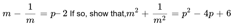m - 1/m = p – 2 If so, show that, m^2 + 1/m^2 = p^2 - 4p + 6