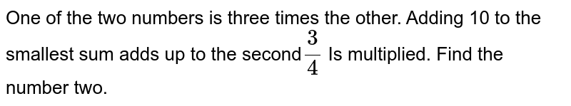 One of the two numbers is three times the other. Adding 10 to the smallest sum adds up to the second 3/4 Is multiplied. Find the number two.