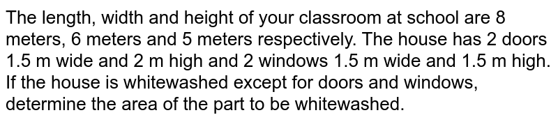 The length, width and height of your classroom at school are 8 meters, 6 meters and 5 meters respectively. The house has 2 doors 1.5 m wide and 2 m high and 2 windows 1.5 m wide and 1.5 m high. If the house is whitewashed except for doors and windows, determine the area of the part to be whitewashed.