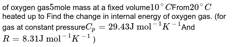 of oxygen gas 5 mole mass at a fixed volume 10^(@)C From 20^(@)C heated up to Find the change in internal energy of oxygen gas. (for gas at constant pressure C_(p)=29.43"J mol"^(-1)K^(-1) And R=8.31"J mol"^(-1)K^(-1) )
