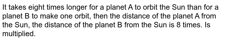 If a planet A revolves around the Sun, it takes eight times longer for a planet B to make one revolution, then the distance of planet A from the sun, the distance of planet B from the sun is 8 times. Is multiplied.