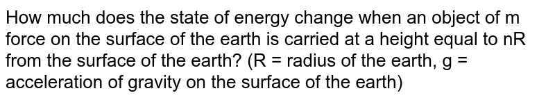 How much does the state of energy change when an object of m force on the surface of the earth is carried at a height equal to nR from the surface of the earth? (R = radius of the earth, g = gravitational acceleration on the surface of the earth)