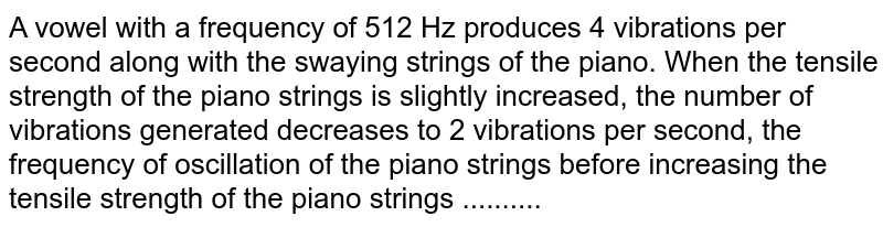 A vowel with a frequency of 512 Hz produces 4 vibrations per second along with the swaying strings of the piano. When the tensile strength of the piano strings is slightly increased, the number of vibrations arising decreases to 2 vibrations per second, the frequency of oscillation of the piano strings before increasing the tensile strength of the piano strings ..........