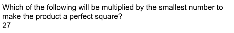 Which of the following will be multiplied by the smallest number to make the product a perfect square? 27