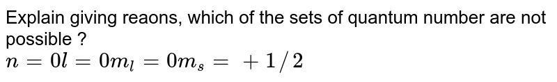 Explain giving reaons, which of the sets of quantum number are not possible ? n =0 " " l = 0" " m _(l) = 0 " " m _(s) = + 1//2
