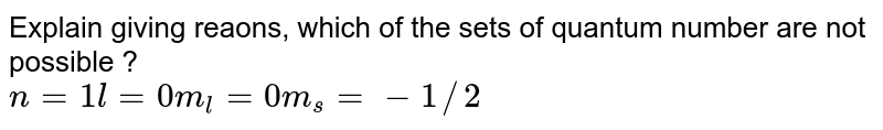 Explain giving reaons, which of the sets of quantum number are not possible ? n =1 " " l=0 " " m _(l) =0 " " m _(s) = -1//2