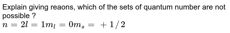 Explain giving reaons, which of the sets of quantum number are not possible ? n =2 " " l=1 " " m _(l) =0 " " m _(s) = +1//2