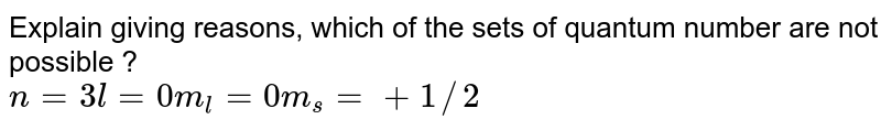 Explain giving reasons, which of the sets of quantum number are not possible ? n =3 " " l=0 " " m _(l) =0 " " m _(s) = +1//2