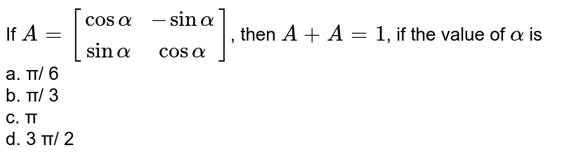 If `A=[(cosalpha,-sinalpha),(sinalpha,cosalpha)]`, then `A+A'=1`, if the value of `alpha` is<br>
a. π/
6<br>
 
b. π/
3<br>
c. π<br>
d. 3
π/
2
