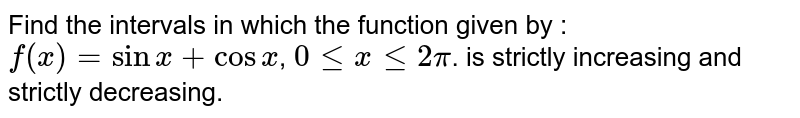 Find the intervals in which the function given by : `f (x) = sin x + cos x`, `0 le x le 2pi`.  is strictly increasing and strictly decreasing.