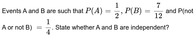 Events A and B are such that `P(A)=1/2, P(B)=7/12` and P(not A or not B) `=1/4`. State whether A and B are independent.