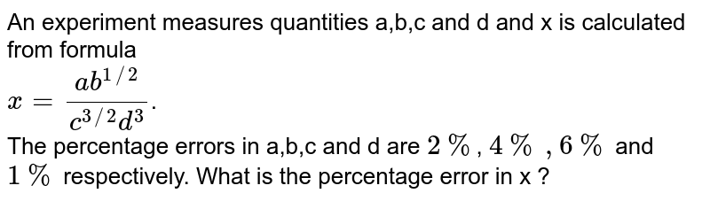 An experiment measures quantities a,b,c and d and x is calculated from formula x=(ab^(1//2))/(c^(3//2)d^(3)) . The percentage errors in a,b,c and d are 2% , 4% , 6% and 1% respectively. What is the percentage error in x ?