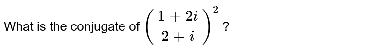 What is the conjugate of `((1+2i)/(2+i))^(2)` ?