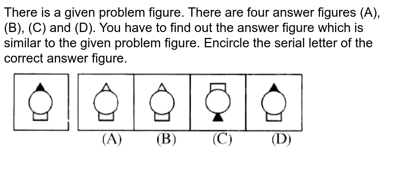 There is a given problem figure. There are four answer figures (A), (B), (C) and (D). You have to find out the answer figure which is similar to the given problem figure. Encircle the serial letter of the correct answer figure.