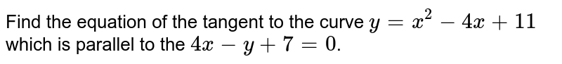 Find the equation of the tangent to the curve y=x^(2)-4x+11 which is parallel to the 4x-y+8=0 .