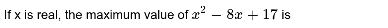 If x is real, the maximum value of `x^2 -8x + 17` is
