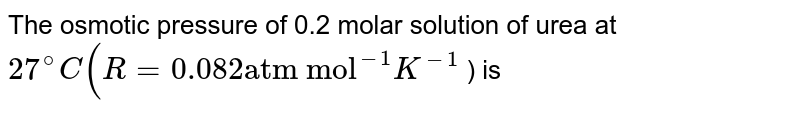 The osmotic pressure of 0.2 molar solution of urea at 27^@C (R=0.082 "atm mol"^(-1) K^(-1) ) is