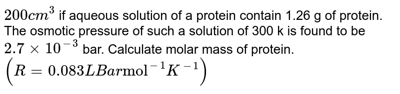 200 `cm^3` of an aqueous solution of a protein contains 1.26g of the protein . The osmotic pressure of such a solution at 300K is found to be `2.7 xx 10^-3` bar. Calculate the molar mass of the protein (R=0.083 L bar `mol^-1 K^-1`)