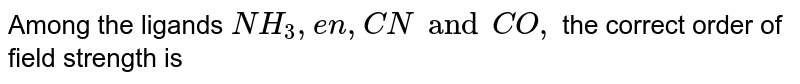 Among the ligands NH_3, en, CN and CO, the correct order of field strength is