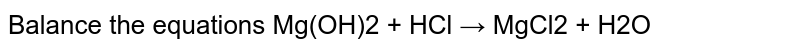 Balance the equations Mg(OH)2 + HCl → MgCl2 + H2O