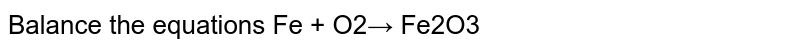 Balance the equations Fe + O2→ Fe2O3
