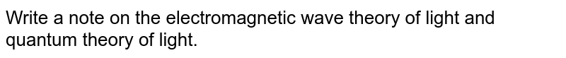 Write a note on the electromagnetic wave theory of light and quantum theory of light.