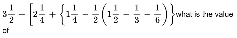 3(1)/(2)-[2(1)/(4)+{1(1)/(4)-1/2(1(1)/(2)-1/3-1/6)} what is the value of
