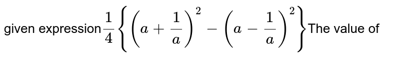 given expression 1/4{(a+(1)/(a))^(2)-(a-(1)/(a))^(2)} The value of