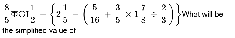 `8/5 "का" 1/2div{2(1)/(5)-(5/16+3/5xx1(7)/(8)div 2/3)}` का सरलीकृत मान क्या होगा?