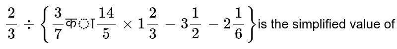 `2/3div {3/7 "का" 14/5 xx1(2)/(3)-3(1)/(2)-2(1)/(6)}` का सरलीकृत मान है 