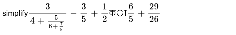 सरल करे  `(3)/(4+5/(6+7/8))-3/5+1/2` "का" `6/5+29/26`