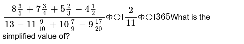 `(8(3)/(5)+7(3)/(4)+5(2)/(3)-4(1)/(2))/(13-11(9)/(10)+10(7)/(9)-9(17)/(20))` का `2/11` का `365`  का  सरलीकृत मान क्या है?