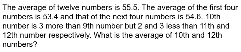 The average of twelve numbers is 55.5. The average of the first four numbers is 53.4 and that of the next four numbers is 54.6. 10th number is 3 more than 9th number but 2 and 3 less than 11th and 12th number respectively. What is the average of 10th and 12th numbers?